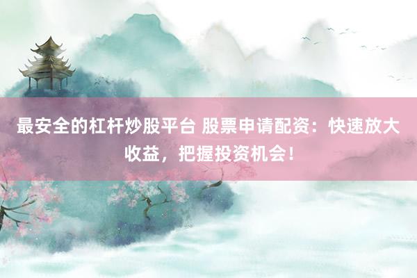 最安全的杠杆炒股平台 股票申请配资：快速放大收益，把握投资机会！