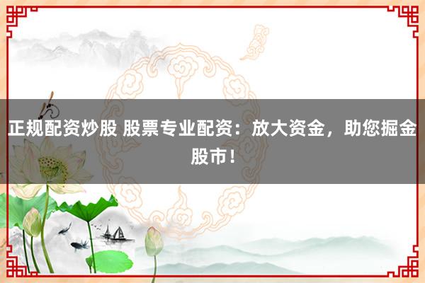 正规配资炒股 股票专业配资：放大资金，助您掘金股市！