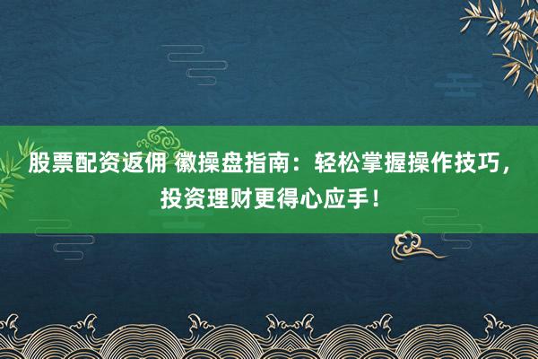 股票配资返佣 徽操盘指南：轻松掌握操作技巧，投资理财更得心应手！