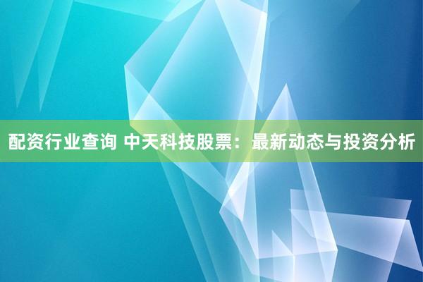 配资行业查询 中天科技股票：最新动态与投资分析