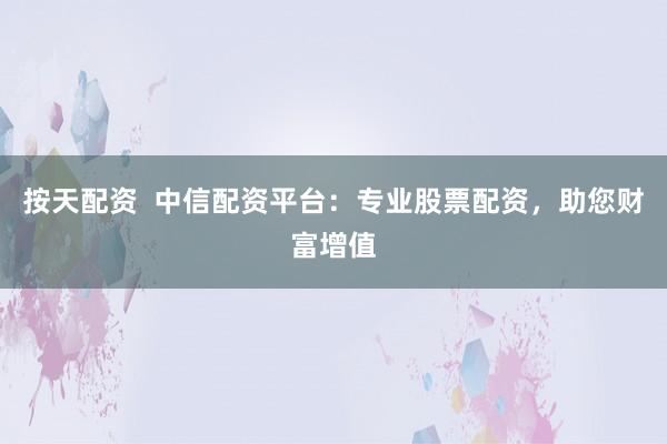 按天配资  中信配资平台：专业股票配资，助您财富增值