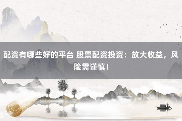 配资有哪些好的平台 股票配资投资：放大收益，风险需谨慎！