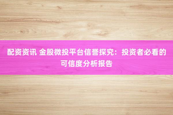 配资资讯 金股微投平台信誉探究：投资者必看的可信度分析报告