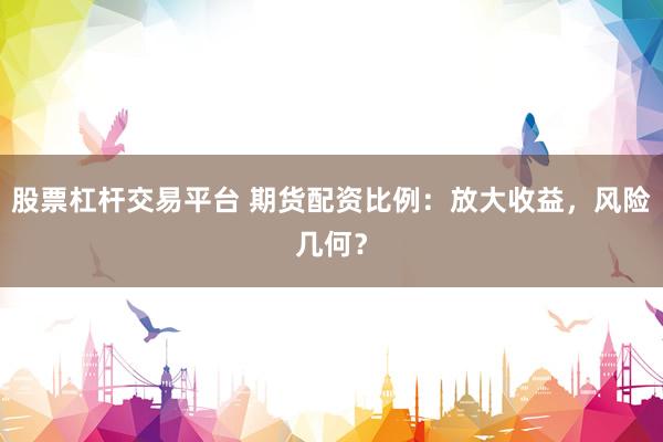 股票杠杆交易平台 期货配资比例：放大收益，风险几何？