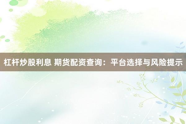 杠杆炒股利息 期货配资查询：平台选择与风险提示