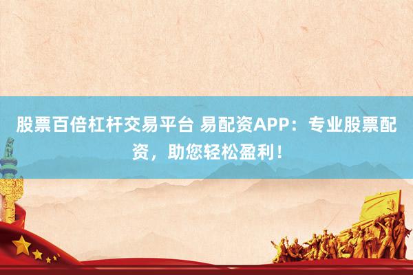 股票百倍杠杆交易平台 易配资APP：专业股票配资，助您轻松盈利！
