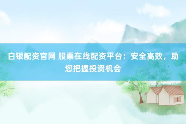白银配资官网 股票在线配资平台：安全高效，助您把握投资机会
