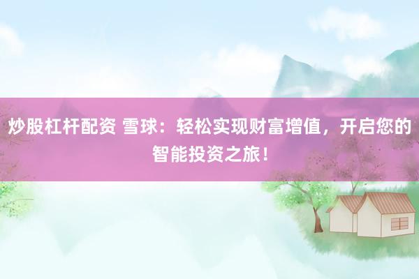 炒股杠杆配资 雪球：轻松实现财富增值，开启您的智能投资之旅！