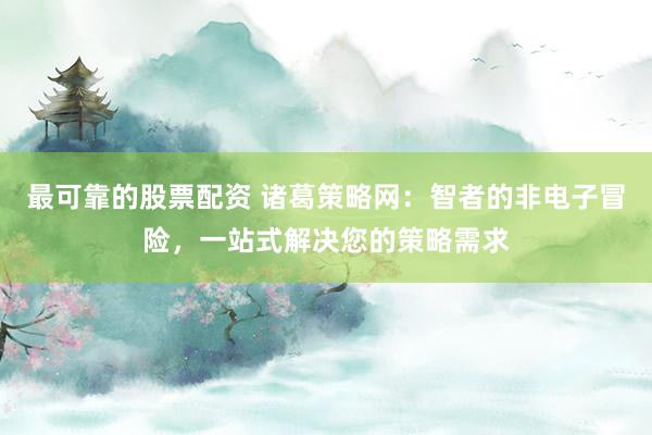 最可靠的股票配资 诸葛策略网：智者的非电子冒险，一站式解决您的策略需求