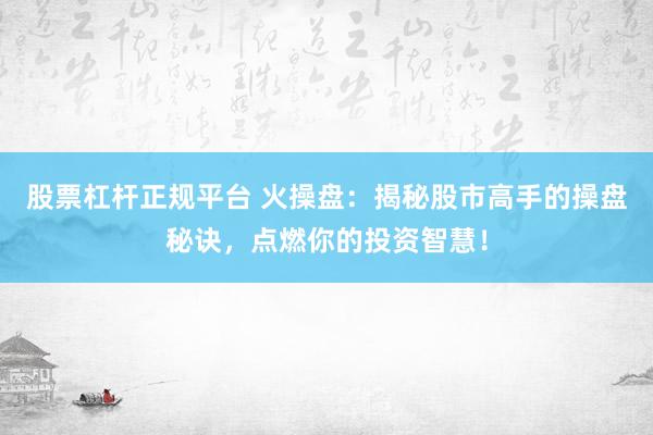 股票杠杆正规平台 火操盘：揭秘股市高手的操盘秘诀，点燃你的投资智慧！