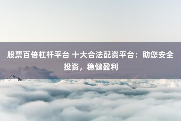 股票百倍杠杆平台 十大合法配资平台：助您安全投资，稳健盈利