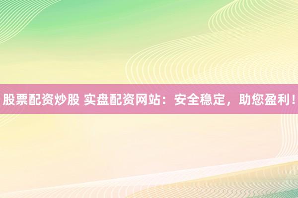 股票配资炒股 实盘配资网站：安全稳定，助您盈利！