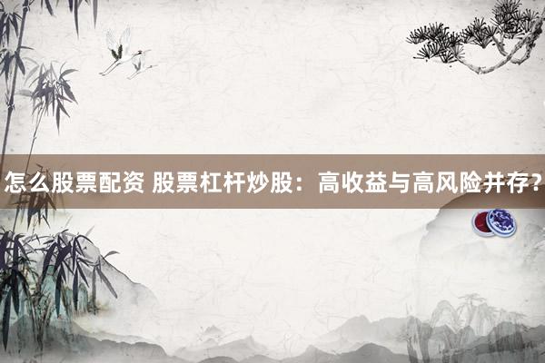 怎么股票配资 股票杠杆炒股：高收益与高风险并存？