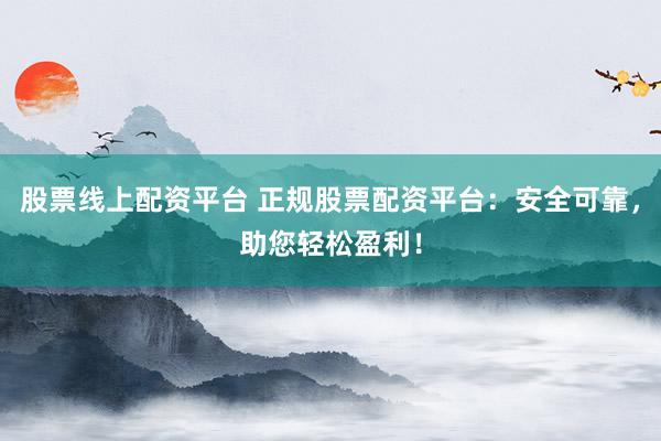 股票线上配资平台 正规股票配资平台：安全可靠，助您轻松盈利！