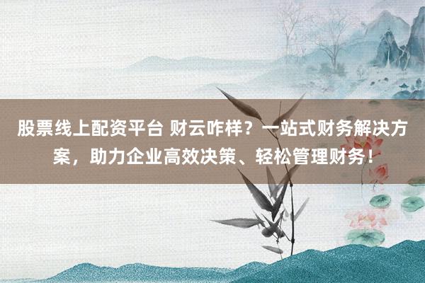 股票线上配资平台 财云咋样？一站式财务解决方案，助力企业高效决策、轻松管理财务！