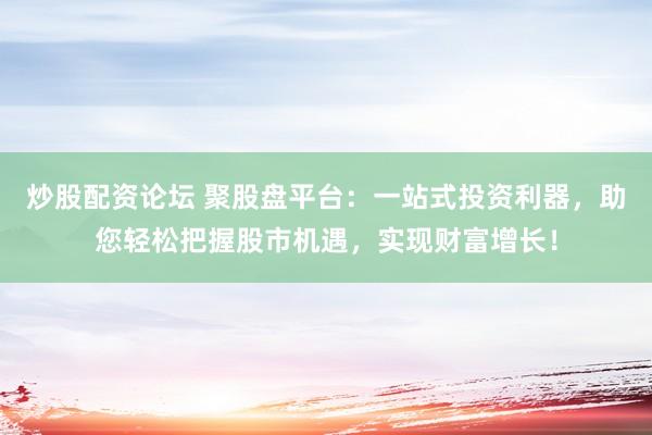 炒股配资论坛 聚股盘平台：一站式投资利器，助您轻松把握股市机遇，实现财富增长！