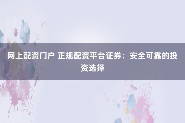 网上配资门户 正规配资平台证券：安全可靠的投资选择