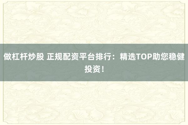 做杠杆炒股 正规配资平台排行：精选TOP助您稳健投资！