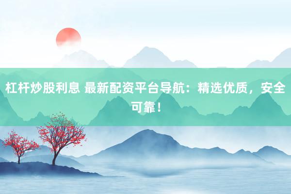 杠杆炒股利息 最新配资平台导航：精选优质，安全可靠！