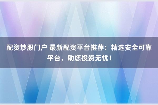 配资炒股门户 最新配资平台推荐：精选安全可靠平台，助您投资无忧！