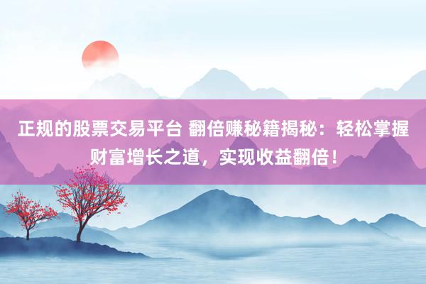 正规的股票交易平台 翻倍赚秘籍揭秘：轻松掌握财富增长之道，实现收益翻倍！