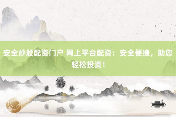 安全炒股配资门户 网上平台配资：安全便捷，助您轻松投资！
