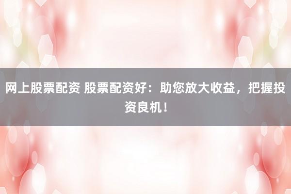 网上股票配资 股票配资好：助您放大收益，把握投资良机！