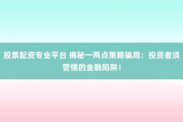 股票配资专业平台 揭秘一两点策略骗局：投资者须警惕的金融陷阱！