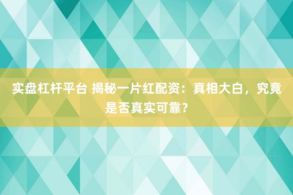 实盘杠杆平台 揭秘一片红配资：真相大白，究竟是否真实可靠？