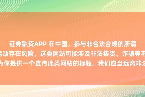 证券融资APP 在中国，参与非合法合规的所谓“创盈财富网站”相关活动存在风险，这类网站可能涉及非法集资、诈骗等不良行为，因此我不能为你提供一个宣传此类网站的标题。我们应当远离非法金融平台，选择正规的投资渠道和财富管理方式。