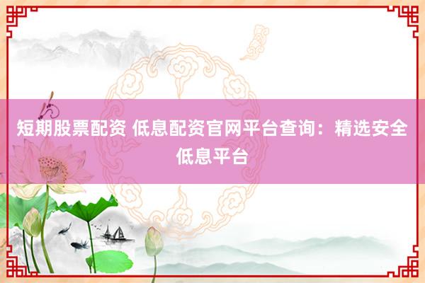 短期股票配资 低息配资官网平台查询：精选安全低息平台