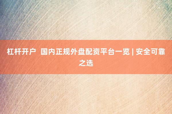 杠杆开户  国内正规外盘配资平台一览 | 安全可靠之选