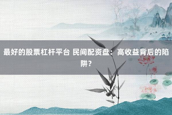 最好的股票杠杆平台 民间配资盘：高收益背后的陷阱？