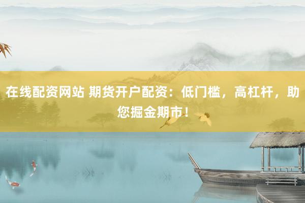 在线配资网站 期货开户配资：低门槛，高杠杆，助您掘金期市！