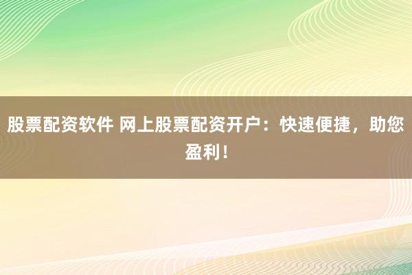 股票配资软件 网上股票配资开户：快速便捷，助您盈利！