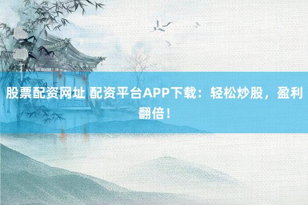 股票配资网址 配资平台APP下载：轻松炒股，盈利翻倍！