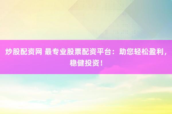 炒股配资网 最专业股票配资平台：助您轻松盈利，稳健投资！