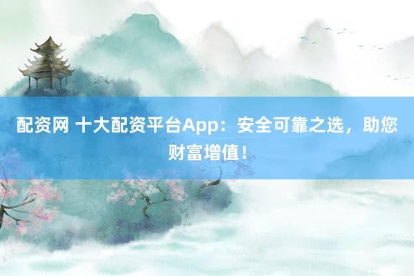 配资网 十大配资平台App：安全可靠之选，助您财富增值！