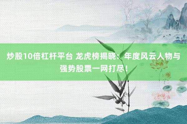 炒股10倍杠杆平台 龙虎榜揭晓：年度风云人物与强势股票一网打尽！