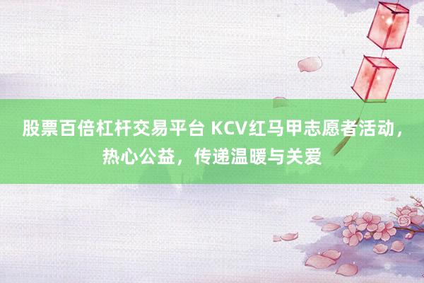 股票百倍杠杆交易平台 KCV红马甲志愿者活动，热心公益，传递温暖与关爱