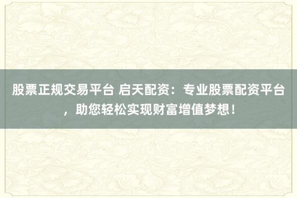 股票正规交易平台 启天配资：专业股票配资平台，助您轻松实现财富增值梦想！