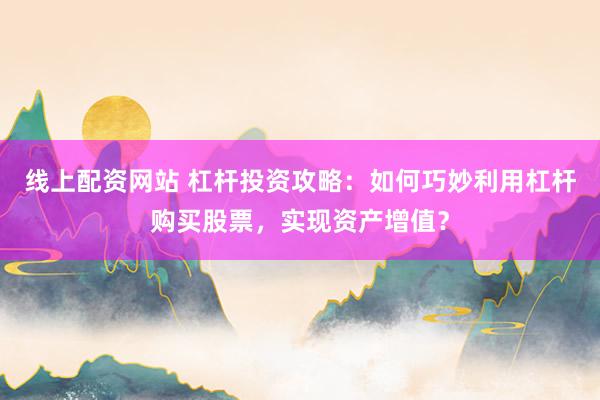 线上配资网站 杠杆投资攻略：如何巧妙利用杠杆购买股票，实现资产增值？