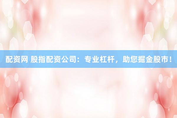 配资网 股指配资公司：专业杠杆，助您掘金股市！