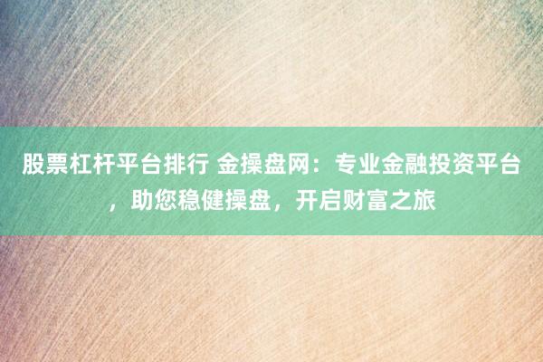 股票杠杆平台排行 金操盘网：专业金融投资平台，助您稳健操盘，开启财富之旅