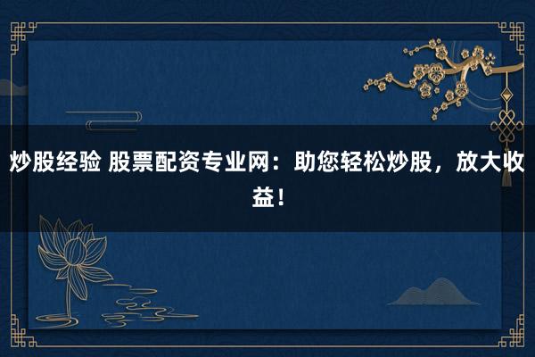炒股经验 股票配资专业网：助您轻松炒股，放大收益！