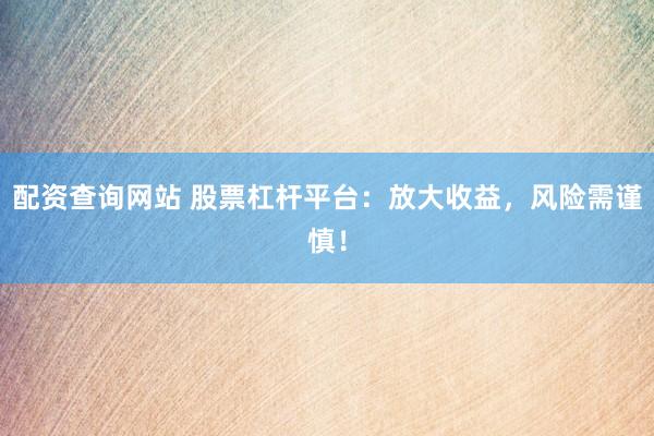 配资查询网站 股票杠杆平台：放大收益，风险需谨慎！