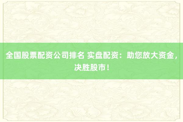 全国股票配资公司排名 实盘配资：助您放大资金，决胜股市！