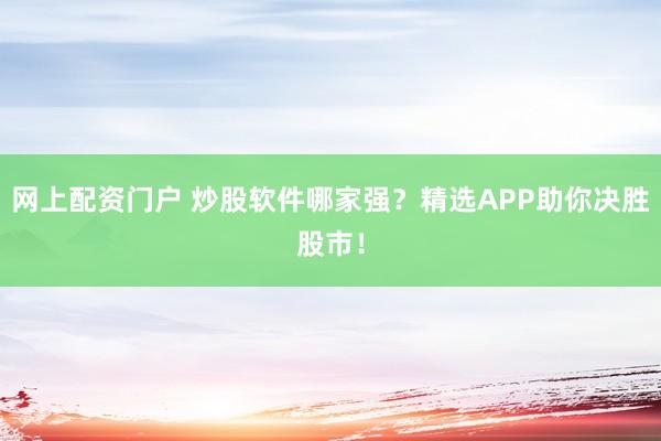 网上配资门户 炒股软件哪家强？精选APP助你决胜股市！