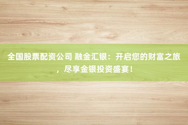 全国股票配资公司 融金汇银：开启您的财富之旅，尽享金银投资盛宴！