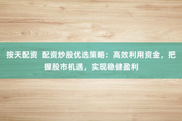按天配资  配资炒股优选策略：高效利用资金，把握股市机遇，实现稳健盈利